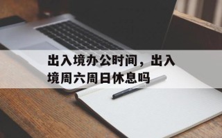 出入境办公时间，出入境周六周日休息吗