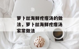 萝卜丝海鲜疙瘩汤的做法，萝卜丝海鲜疙瘩汤家常做法