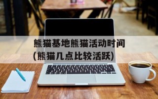 熊猫基地熊猫活动时间(熊猫几点比较活跃)