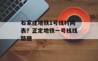 石家庄地铁1号线时间表？正定地铁一号线线路图