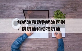 鲜奶油和动物奶油区别，鲜奶油和动物奶油