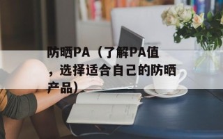 防晒PA（了解PA值，选择适合自己的防晒产品）