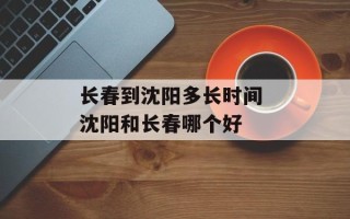 长春到沈阳多长时间 沈阳和长春哪个好