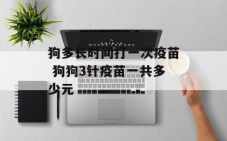 狗多长时间打一次疫苗 狗狗3针疫苗一共多少元