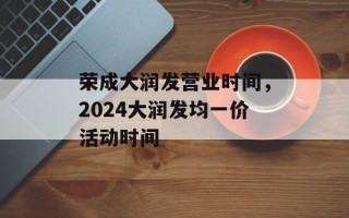 荣成大润发营业时间，2024大润发均一价活动时间
