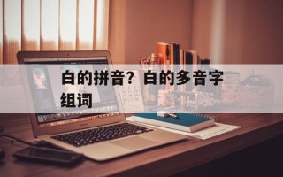 白的拼音？白的多音字组词