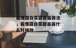 酱爆圆白菜甜面酱做法，酱爆圆白菜甜面酱什么时候放