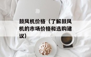 鼓风机价格（了解鼓风机的市场价格和选购建议）