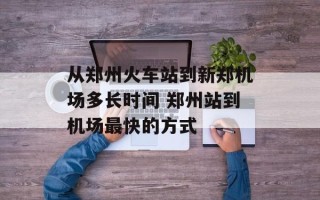 从郑州火车站到新郑机场多长时间 郑州站到机场最快的方式