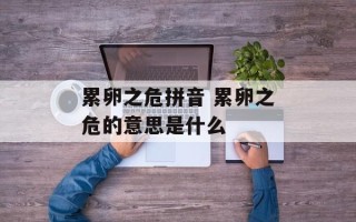 累卵之危拼音 累卵之危的意思是什么
