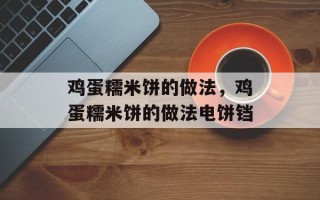 鸡蛋糯米饼的做法，鸡蛋糯米饼的做法电饼铛