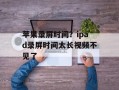 苹果录屏时间？ipad录屏时间太长视频不见了
