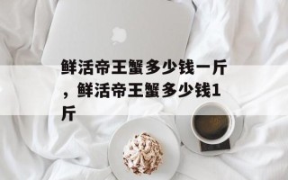 鲜活帝王蟹多少钱一斤，鲜活帝王蟹多少钱1斤