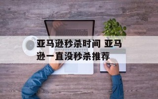 亚马逊秒杀时间 亚马逊一直没秒杀推荐