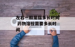 左右一般是指多长时间 药物溶栓需要多长时间
