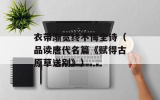 衣带渐宽终不悔全诗（品读唐代名篇《赋得古原草送别》）
