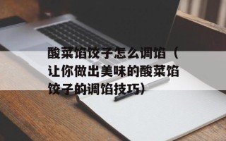 酸菜馅饺子怎么调馅（让你做出美味的酸菜馅饺子的调馅技巧）
