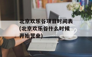 北京欢乐谷项目时间表(北京欢乐谷什么时候开始营业)
