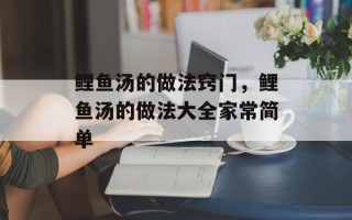 鲤鱼汤的做法窍门，鲤鱼汤的做法大全家常简单
