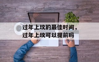 过年上坟的最佳时间，过年上坟可以提前吗