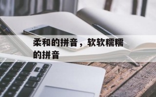 柔和的拼音，软软糯糯的拼音