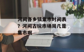 河间各乡镇集市时间表？河间古玩市场周几是集市啊