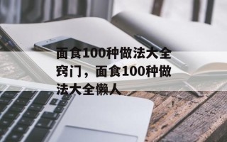 面食100种做法大全窍门，面食100种做法大全懒人