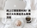 网上订票取票时间？携程订火车票后怎么取票流程