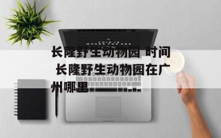 长隆野生动物园 时间 长隆野生动物园在广州哪里