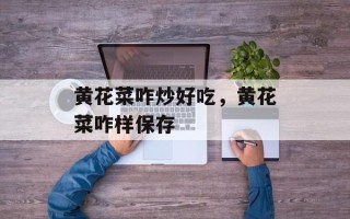 黄花菜咋炒好吃，黄花菜咋样保存