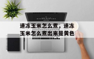 速冻玉米怎么煮，速冻玉米怎么煮出来是黄色