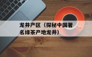 龙井产区（探秘中国著名绿茶产地龙井）