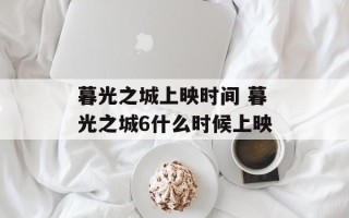 暮光之城上映时间 暮光之城6什么时候上映