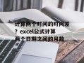 计算两个时间的时间差？excel公式计算两个日期之间的月数