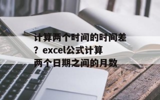 计算两个时间的时间差？excel公式计算两个日期之间的月数