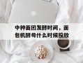 中种面团发酵时间，面包机酵母什么时候投放