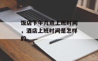 饭店下午几点上班时间，酒店上班时间是怎样的