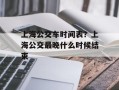 上海公交车时间表？上海公交最晚什么时候结束