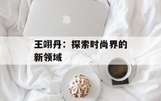 王翊丹：探索时尚界的新领域