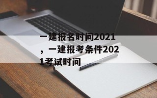 一建报名时间2021，一建报考条件2021考试时间