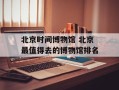 北京时间博物馆 北京最值得去的博物馆排名