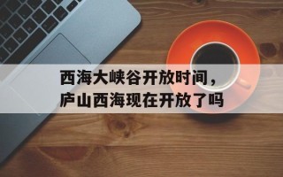 西海大峡谷开放时间，庐山西海现在开放了吗
