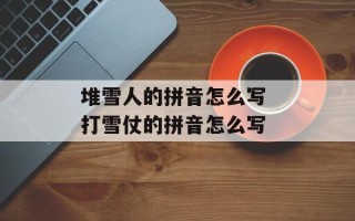 堆雪人的拼音怎么写 打雪仗的拼音怎么写