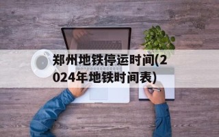 郑州地铁停运时间(2024年地铁时间表)