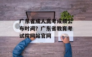 广东省成人高考成绩公布时间？广东省教育考试院网站官网