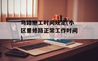 马路施工时间规定(小区里修路正常工作时间)