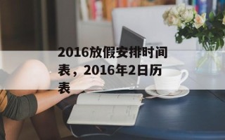 2016放假安排时间表，2016年2日历表