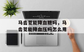 马齿苋能降血糖吗，马齿苋能降血压吗怎么用
