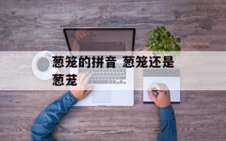 葱笼的拼音 葱笼还是葱茏