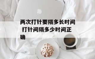 两次打针要隔多长时间 打针间隔多少时间正确